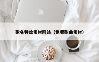 茌平歌名特效素材网站（免费歌曲素材）